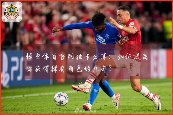悟空体育官网抽卡分享：如何提高你获得稀有角色的几率？