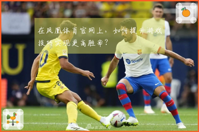 在凤凰体育官网上，如何提升游戏技巧实现更高胜率？