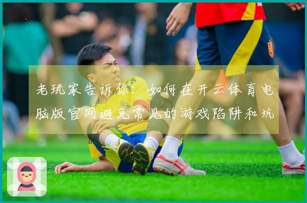 老玩家告诉你：如何在开云体育电脑版官网避免常见的游戏陷阱和坑爹体验