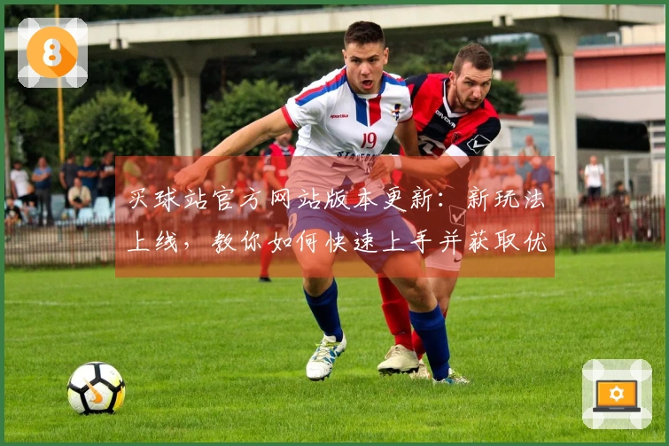 买球站官方网站版本更新：新玩法上线，教你如何快速上手并获取优势！