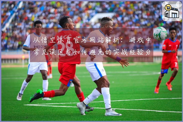 从悟空体育官方网站解析：游戏中常见误区与如何避免的实战经验分享