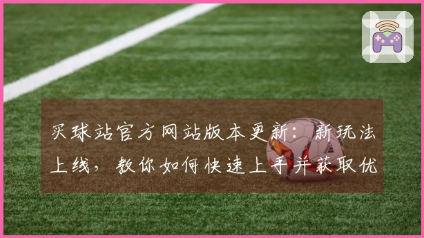 买球站官方网站版本更新：新玩法上线，教你如何快速上手并获取优势！